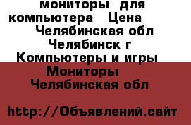 мониторы  для компьютера › Цена ­ 6 000 - Челябинская обл., Челябинск г. Компьютеры и игры » Мониторы   . Челябинская обл.